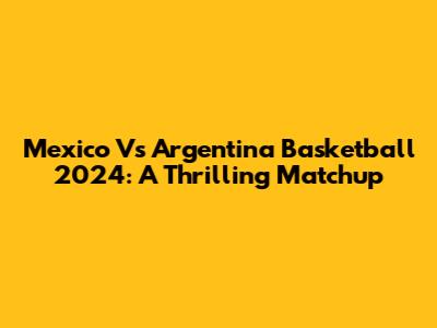Mexico Vs Argentina Basketball 2024: A Thrilling Matchup