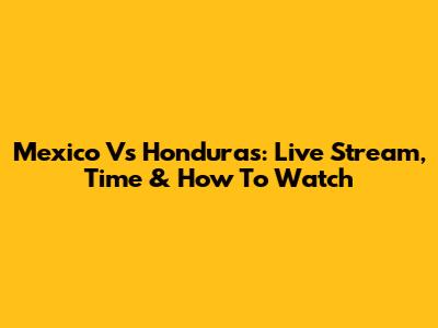 Mexico Vs Honduras: Live Stream, Time & How To Watch