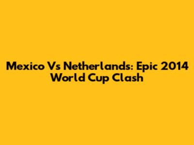 Mexico Vs Netherlands: Epic 2014 World Cup Clash
