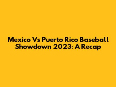 Mexico Vs Puerto Rico Baseball Showdown 2023: A Recap