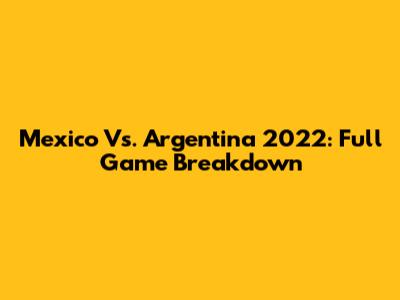 Mexico Vs. Argentina 2022: Full Game Breakdown