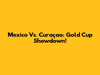 Mexico Vs. Curaçao: Gold Cup Showdown!