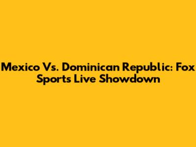 Mexico Vs. Dominican Republic: Fox Sports Live Showdown