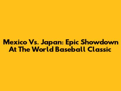 Mexico Vs. Japan: Epic Showdown At The World Baseball Classic