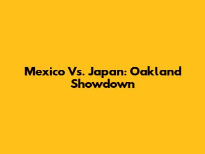 Mexico Vs. Japan: Oakland Showdown
