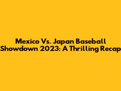 Mexico Vs. Japan Baseball Showdown 2023: A Thrilling Recap