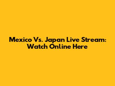 Mexico Vs. Japan Live Stream: Watch Online Here