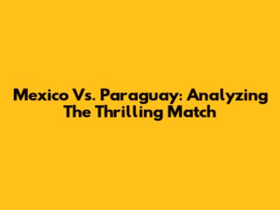 Mexico Vs. Paraguay: Analyzing The Thrilling Match