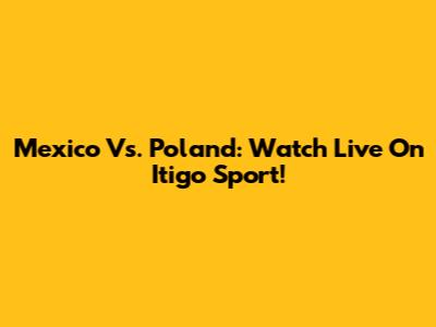 Mexico Vs. Poland: Watch Live On Itigo Sport!