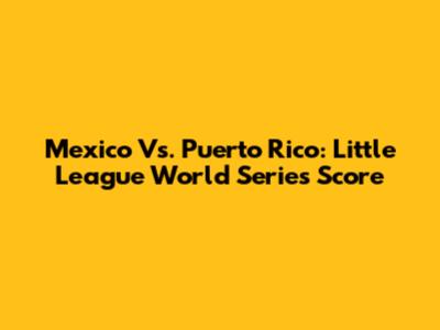 Mexico Vs. Puerto Rico: Little League World Series Score