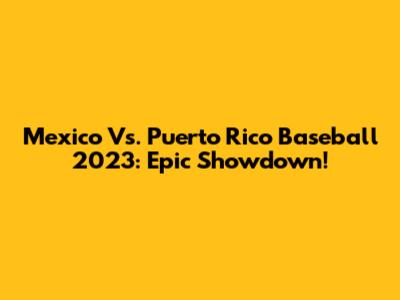 Mexico Vs. Puerto Rico Baseball 2023: Epic Showdown!