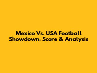 Mexico Vs. USA Football Showdown: Score & Analysis