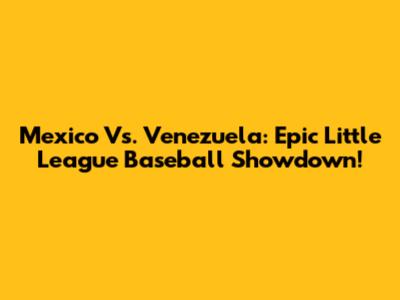 Mexico Vs. Venezuela: Epic Little League Baseball Showdown!