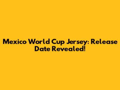 Mexico World Cup Jersey: Release Date Revealed!