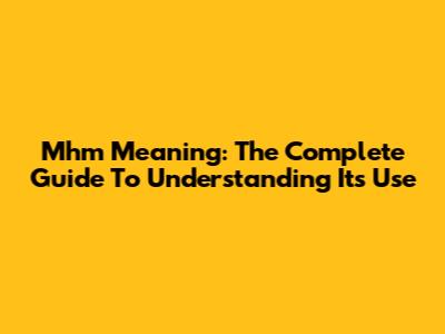 Mhm Meaning: The Complete Guide To Understanding Its Use