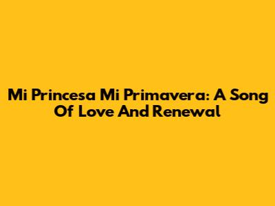 Mi Princesa Mi Primavera: A Song Of Love And Renewal