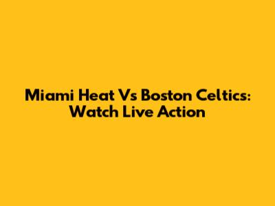 Miami Heat Vs Boston Celtics: Watch Live Action