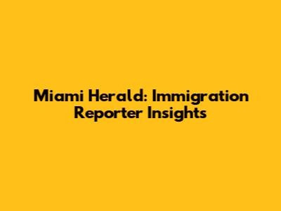 Miami Herald: Immigration Reporter Insights