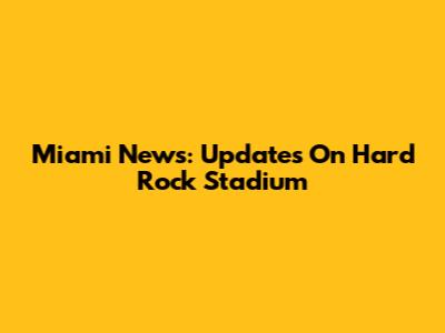 Miami News: Updates On Hard Rock Stadium