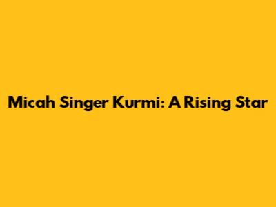 Micah Singer Kurmi: A Rising Star