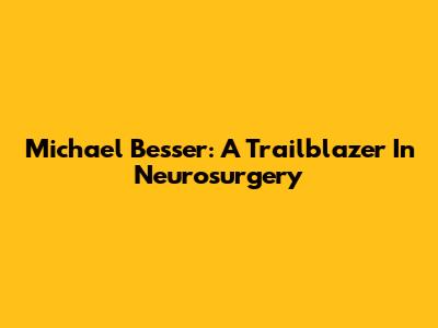 Michael Besser: A Trailblazer In Neurosurgery