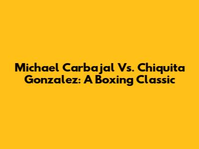 Michael Carbajal Vs. Chiquita Gonzalez: A Boxing Classic