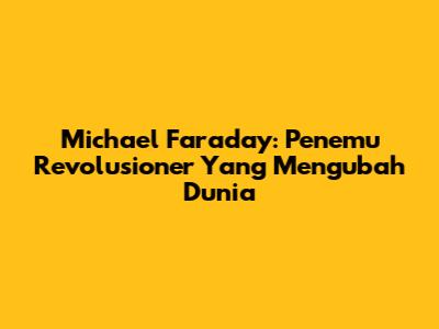 Michael Faraday: Penemu Revolusioner Yang Mengubah Dunia
