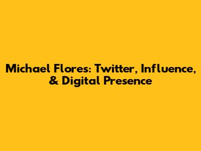 Michael Flores: Twitter, Influence, & Digital Presence