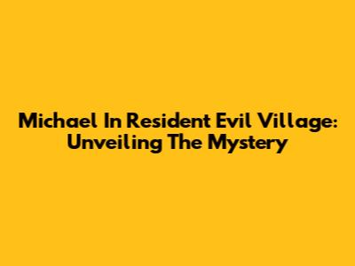 Michael In Resident Evil Village: Unveiling The Mystery