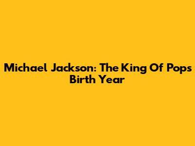 Michael Jackson: The King Of Pop's Birth Year