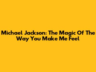 Michael Jackson: The Magic Of 'The Way You Make Me Feel'
