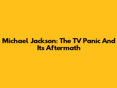 Michael Jackson: The TV Panic And Its Aftermath