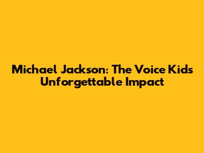 Michael Jackson: The Voice Kids' Unforgettable Impact