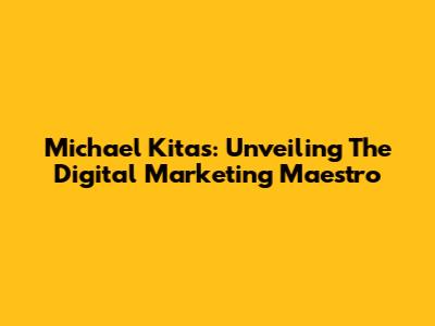 Michael Kitas: Unveiling The Digital Marketing Maestro