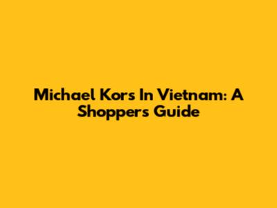 Michael Kors In Vietnam: A Shopper's Guide