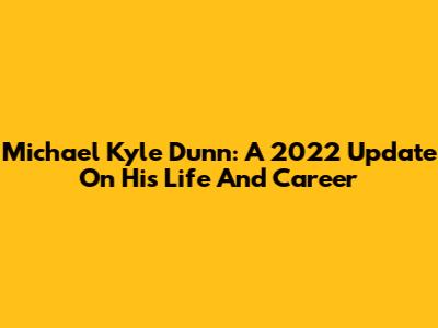 Michael Kyle Dunn: A 2022 Update On His Life And Career