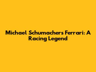 Michael Schumacher's Ferrari: A Racing Legend