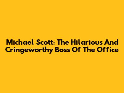 Michael Scott: The Hilarious And Cringeworthy Boss Of The Office