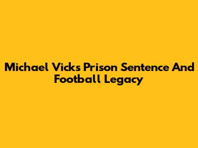 Michael Vick's Prison Sentence And Football Legacy