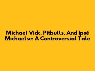 Michael Vick, Pitbulls, And Ipsé Michaelse: A Controversial Tale