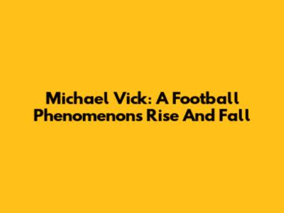 Michael Vick: A Football Phenomenon's Rise And Fall