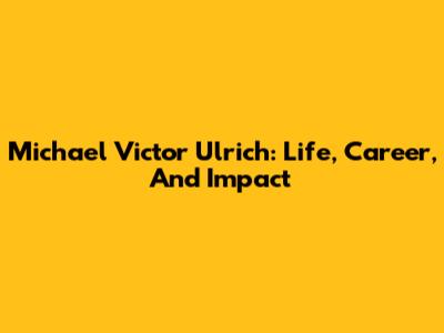 Michael Victor Ulrich: Life, Career, And Impact