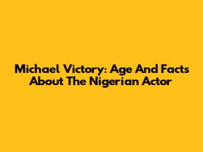 Michael Victory: Age And Facts About The Nigerian Actor