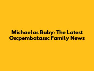 Michaela's Baby: The Latest Oscpembatassc Family News