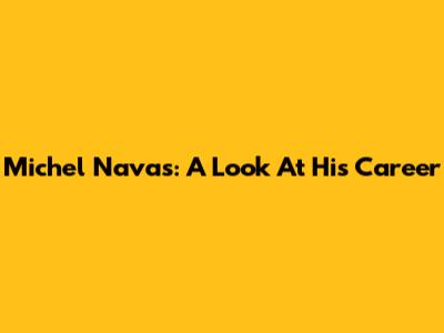 Michel Navas: A Look At His Career