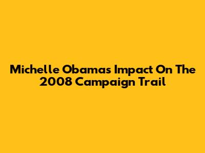 Michelle Obama's Impact On The 2008 Campaign Trail