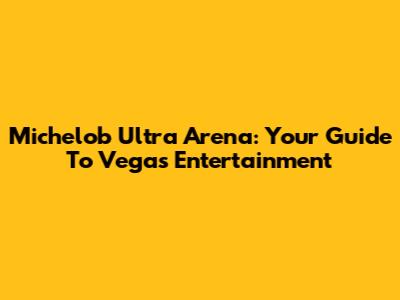 Michelob Ultra Arena: Your Guide To Vegas Entertainment