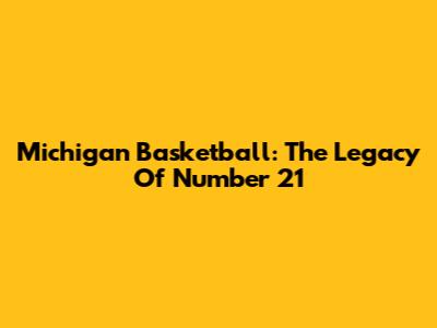 Michigan Basketball: The Legacy Of Number 21