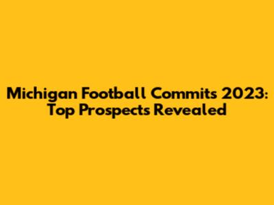 Michigan Football Commits 2023: Top Prospects Revealed