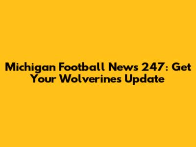 Michigan Football News 247: Get Your Wolverines Update